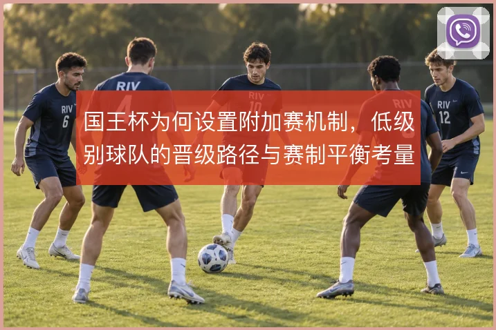 国王杯为何设置附加赛机制，低级别球队的晋级路径与赛制平衡考量