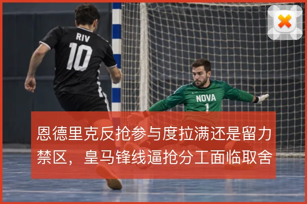 恩德里克反抢参与度拉满还是留力禁区，皇马锋线逼抢分工面临取舍