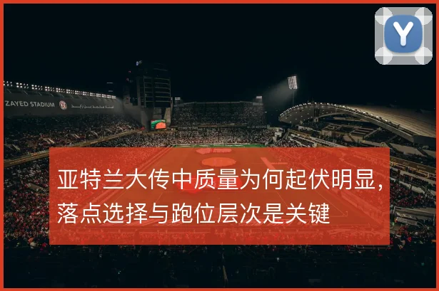 亚特兰大传中质量为何起伏明显，落点选择与跑位层次是关键