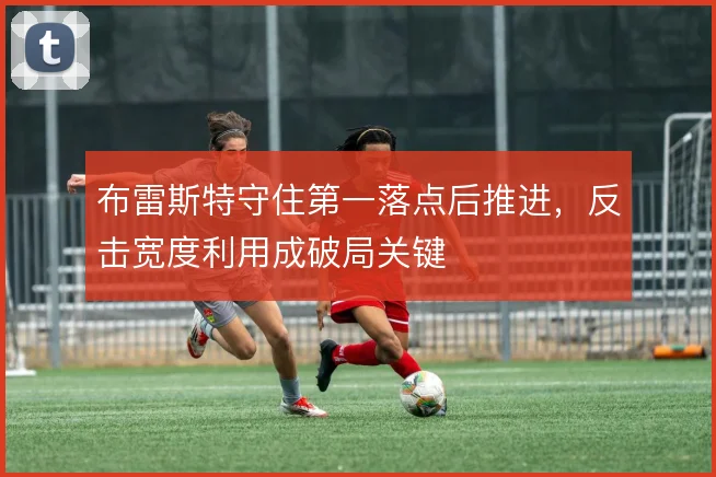 布雷斯特守住第一落点后推进，反击宽度利用成破局关键