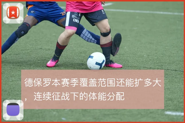 德保罗本赛季覆盖范围还能扩多大，连续征战下的体能分配