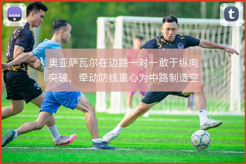 奥亚萨瓦尔在边路一对一敢于纵向突破，牵动防线重心为中路制造空间