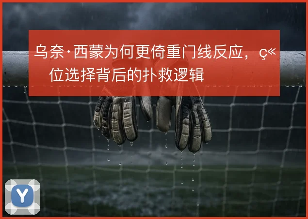 乌奈·西蒙为何更倚重门线反应，站位选择背后的扑救逻辑