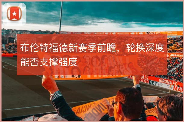 布伦特福德新赛季前瞻，轮换深度能否支撑强度
