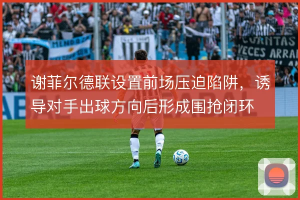 谢菲尔德联设置前场压迫陷阱,诱导对手出球方向后形成围抢闭环