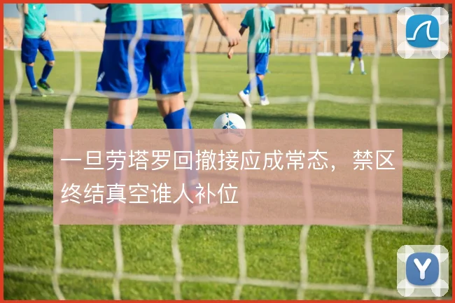 一旦劳塔罗回撤接应成常态，禁区终结真空谁人补位