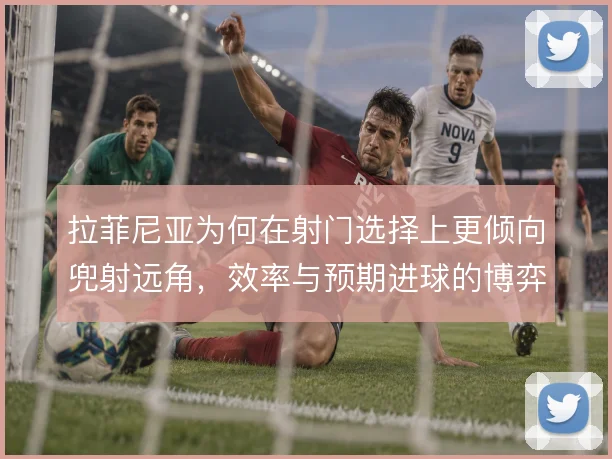 拉菲尼亚为何在射门选择上更倾向兜射远角，效率与预期进球的博弈