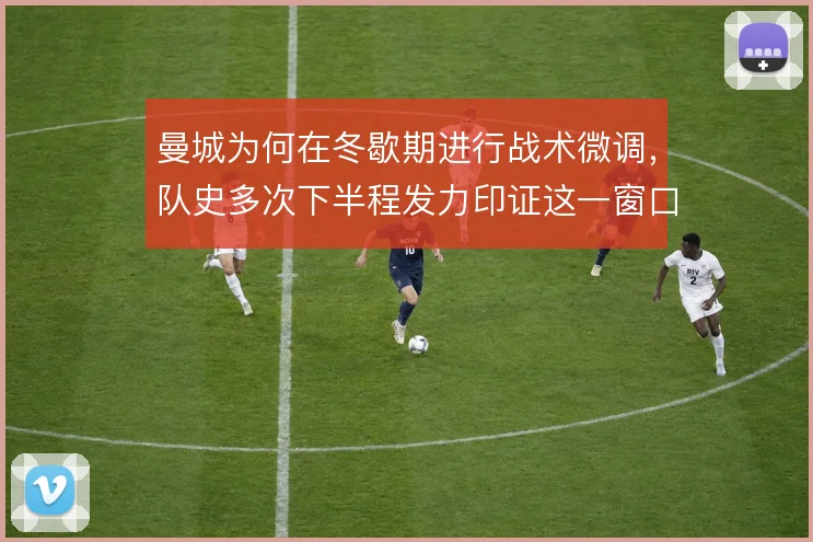曼城为何在冬歇期进行战术微调，队史多次下半程发力印证这一窗口的价值