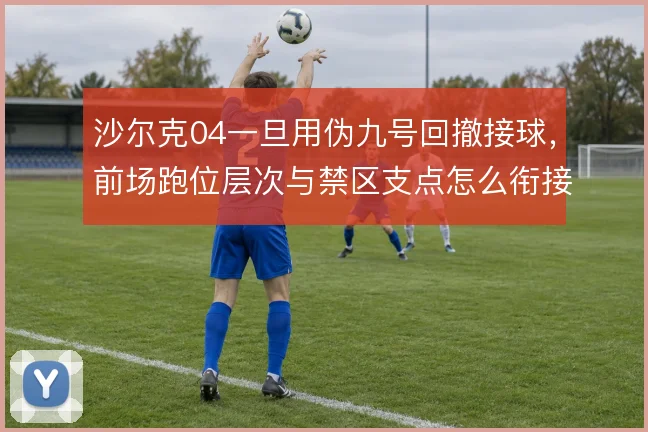 沙尔克04一旦用伪九号回撤接球，前场跑位层次与禁区支点怎么衔接