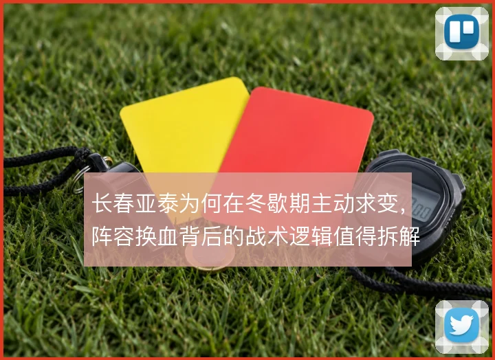 长春亚泰为何在冬歇期主动求变，阵容换血背后的战术逻辑值得拆解