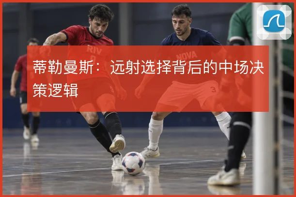 蒂勒曼斯:远射选择背后的中场决策逻辑
