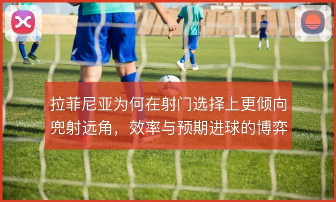 拉菲尼亚为何在射门选择上更倾向兜射远角，效率与预期进球的博弈