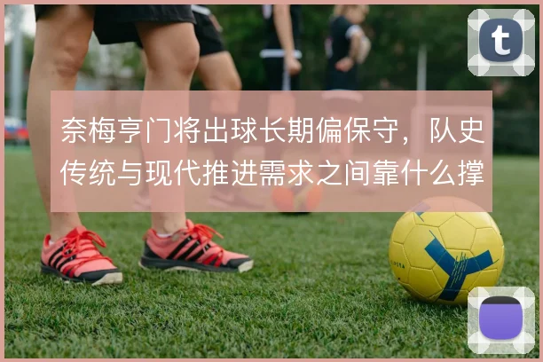 奈梅亨门将出球长期偏保守，队史传统与现代推进需求之间靠什么撑住