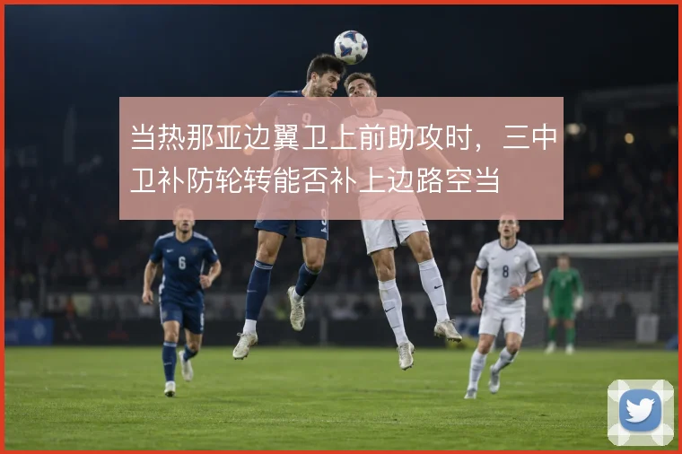 当热那亚边翼卫上前助攻时，三中卫补防轮转能否补上边路空当