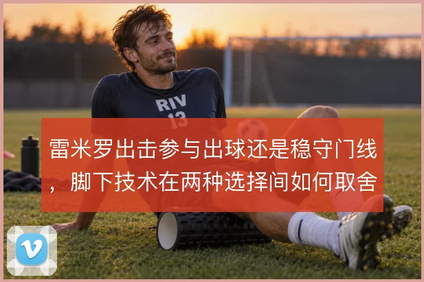 雷米罗出击参与出球还是稳守门线,脚下技术在两种选择间如何取舍