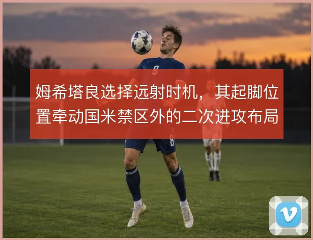 姆希塔良选择远射时机，其起脚位置牵动国米禁区外的二次进攻布局