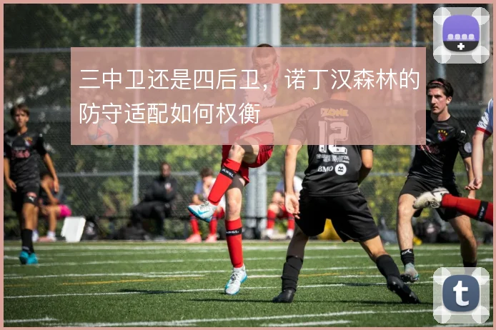 三中卫还是四后卫,诺丁汉森林的防守适配如何权衡