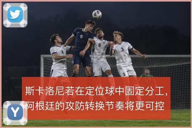 斯卡洛尼若在定位球中固定分工，阿根廷的攻防转换节奏将更可控