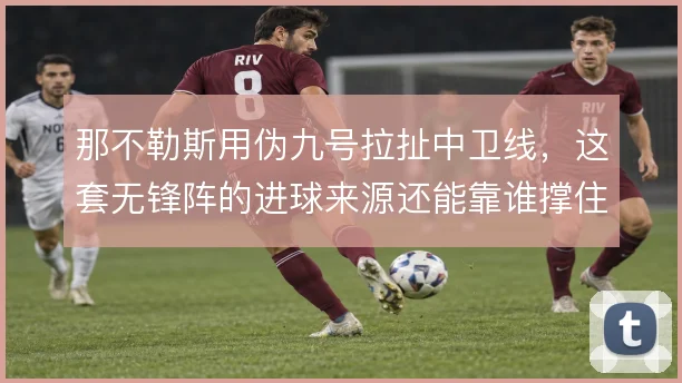 那不勒斯用伪九号拉扯中卫线，这套无锋阵的进球来源还能靠谁撑住
