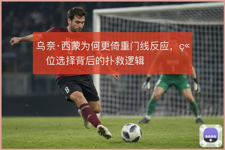 乌奈·西蒙为何更倚重门线反应，站位选择背后的扑救逻辑