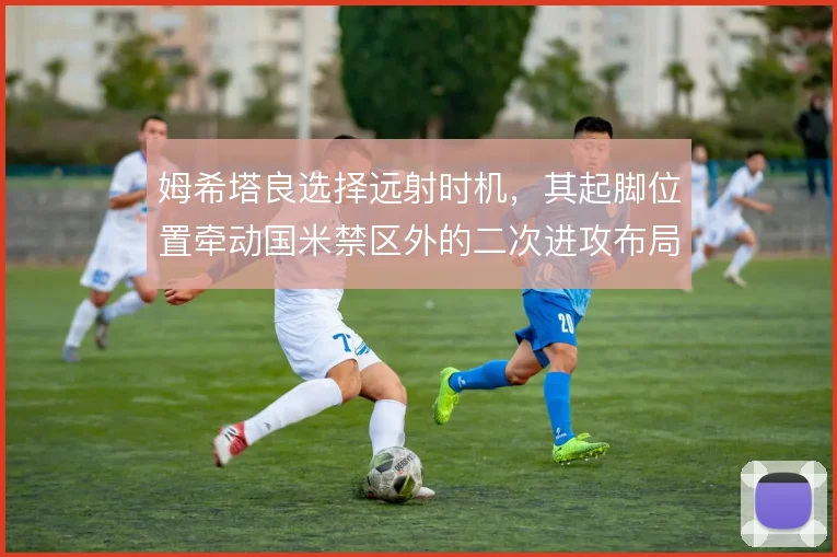 姆希塔良选择远射时机，其起脚位置牵动国米禁区外的二次进攻布局